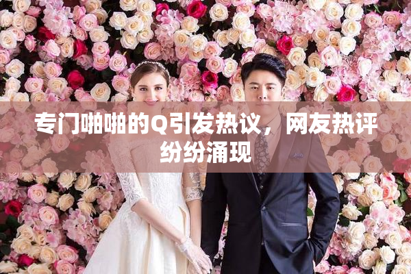 专门啪啪的Q引发热议，网友热评纷纷涌现