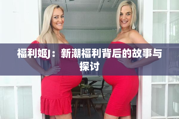 福利姬J：新潮福利背后的故事与探讨