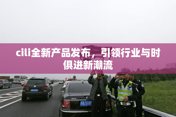cili全新产品发布，引领行业与时俱进新潮流