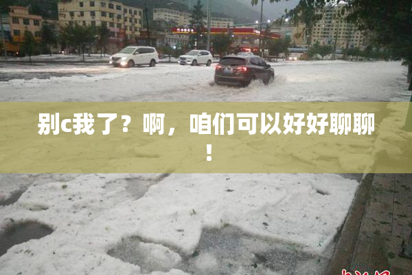 别c我了？啊，咱们可以好好聊聊！