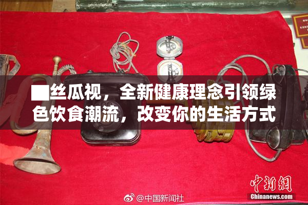 ▇丝瓜视，全新健康理念引领绿色饮食潮流，改变你的生活方式