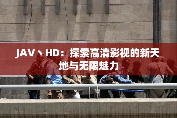 JAV丶HD：探索高清影视的新天地与无限魅力