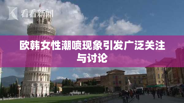 欧韩女性潮喷现象引发广泛关注与讨论