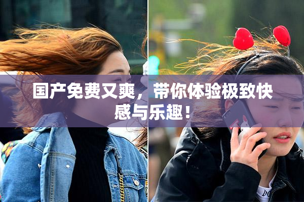 国产免费又爽，带你体验极致快感与乐趣！