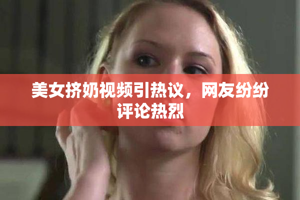 美女挤奶视频引热议，网友纷纷评论热烈