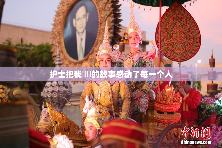 护士把我亅亅的故事感动了每一个人