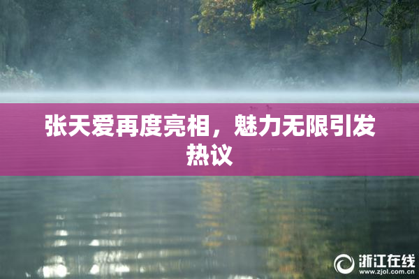 张天爱再度亮相，魅力无限引发热议