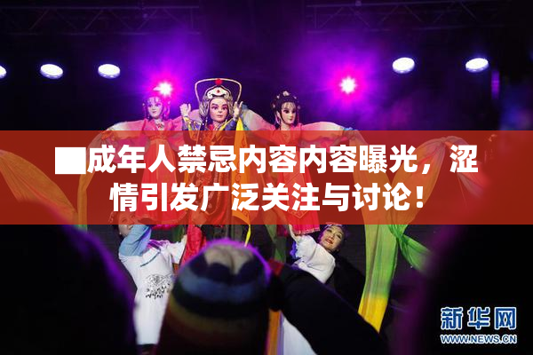 ▇成年人禁忌内容内容曝光，涩情引发广泛关注与讨论！