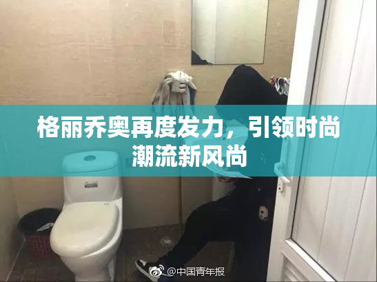 格丽乔奥再度发力，引领时尚潮流新风尚