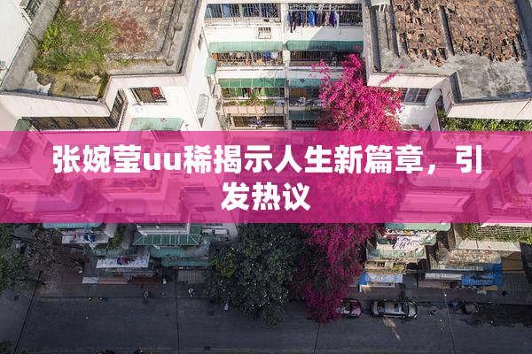 张婉莹uu稀揭示人生新篇章，引发热议