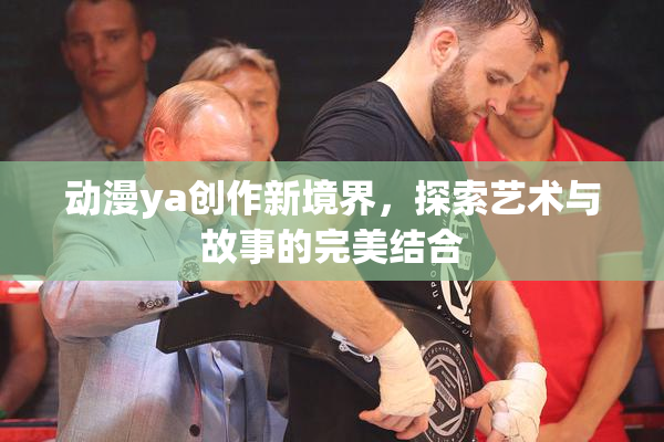 动漫ya创作新境界，探索艺术与故事的完美结合