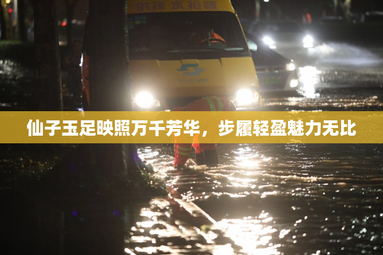 仙子玉足映照万千芳华，步履轻盈魅力无比