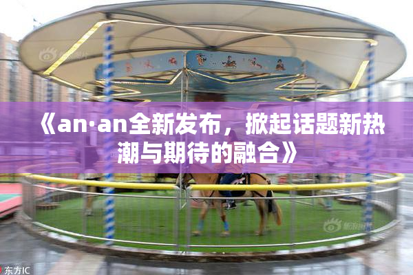 《an·an全新发布，掀起话题新热潮与期待的融合》