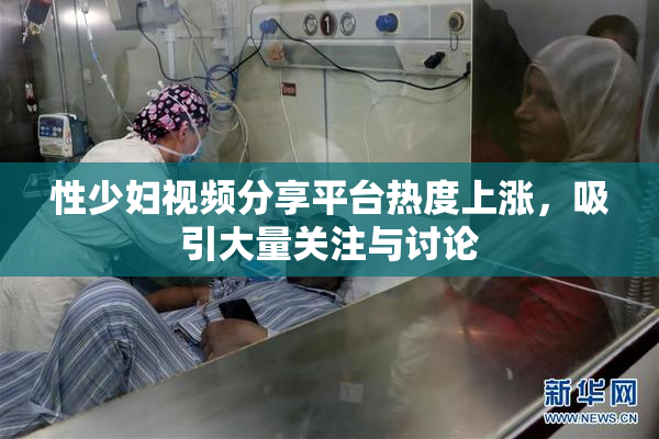 性少妇视频分享平台热度上涨，吸引大量关注与讨论
