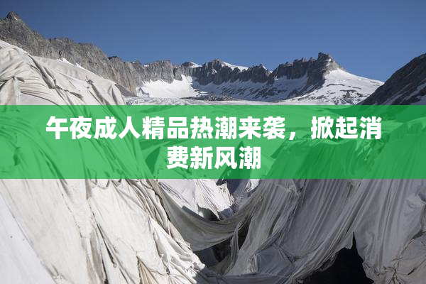 午夜成人精品热潮来袭，掀起消费新风潮