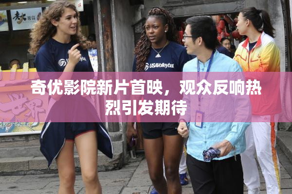 奇优影院新片首映，观众反响热烈引发期待