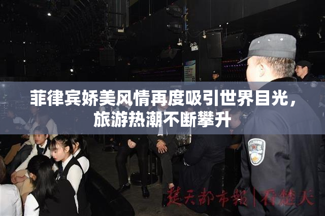 菲律宾娇美风情再度吸引世界目光，旅游热潮不断攀升