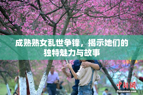 成熟熟女乱世争锋，揭示她们的独特魅力与故事