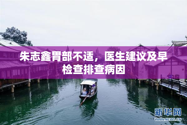 朱志鑫胃部不适，医生建议及早检查排查病因