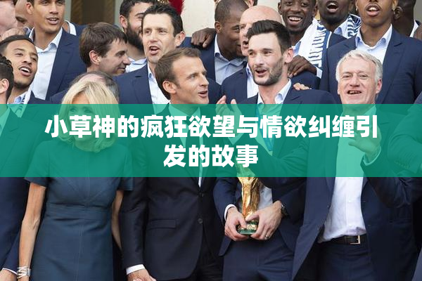 小草神的疯狂欲望与情欲纠缠引发的故事