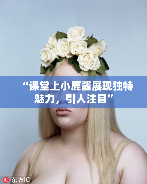 “课堂上小鹿酱展现独特魅力，引人注目”