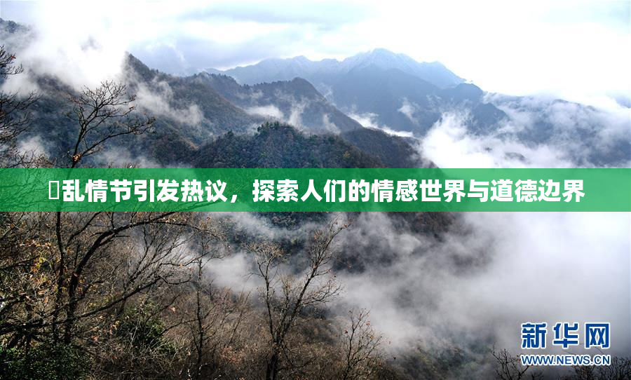 婬乱情节引发热议，探索人们的情感世界与道德边界