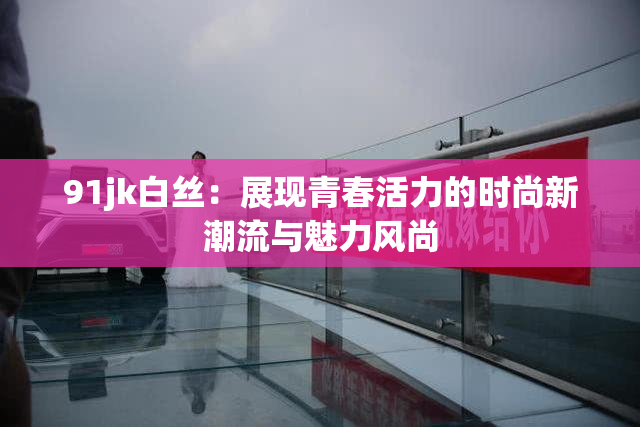 91jk白丝：展现青春活力的时尚新潮流与魅力风尚