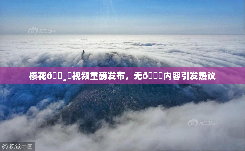 樱花🌸‌视频重磅发布，无🈚内容引发热议