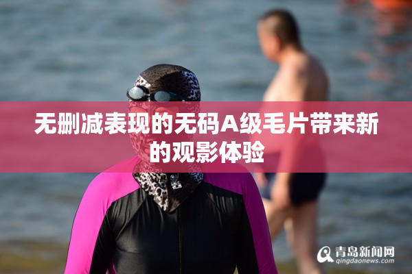 无删减表现的无码A级毛片带来新的观影体验