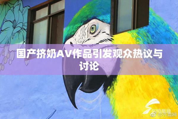 国产挤奶AV作品引发观众热议与讨论