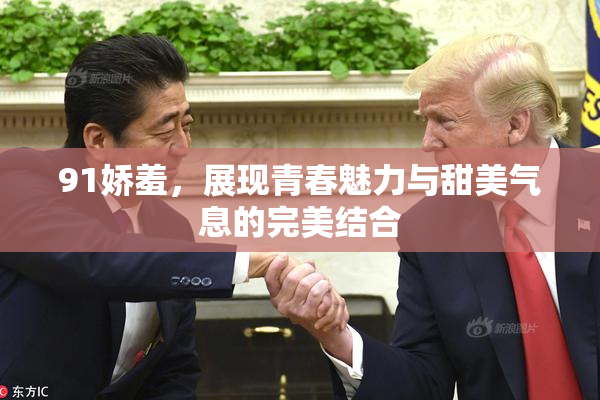 91娇羞，展现青春魅力与甜美气息的完美结合