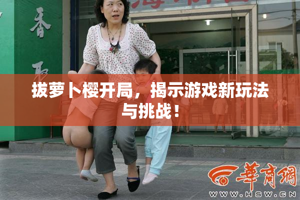 拔萝卜樱开局，揭示游戏新玩法与挑战！