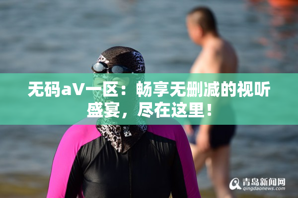 无码aV一区：畅享无删减的视听盛宴，尽在这里！