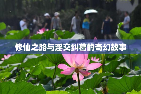 修仙之路与淫交纠葛的奇幻故事