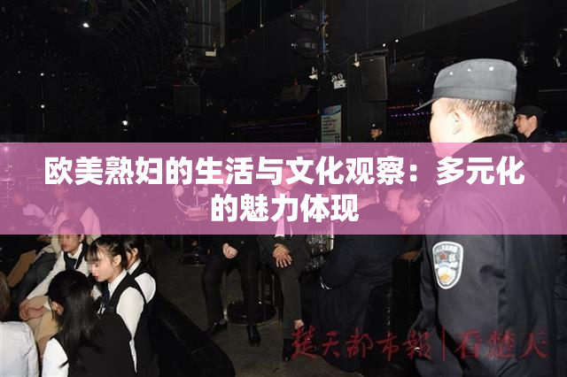 欧美熟妇的生活与文化观察：多元化的魅力体现