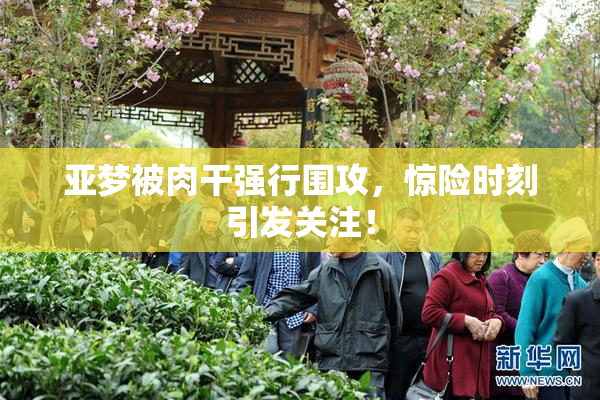 亚梦被肉干强行围攻，惊险时刻引发关注！