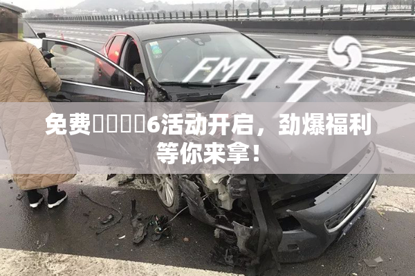 免费❌‌❌‌6活动开启，劲爆福利等你来拿！