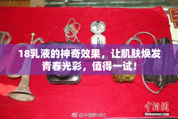 18乳液的神奇效果，让肌肤焕发青春光彩，值得一试！