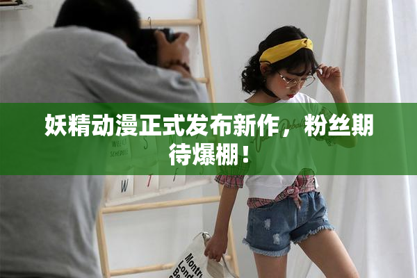 妖精动漫正式发布新作，粉丝期待爆棚！