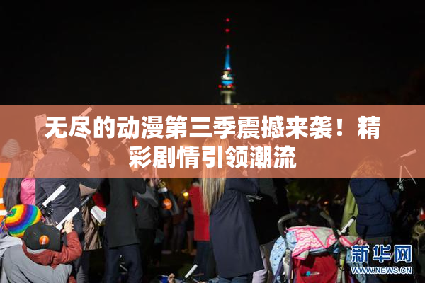 无尽的动漫第三季震撼来袭！精彩剧情引领潮流