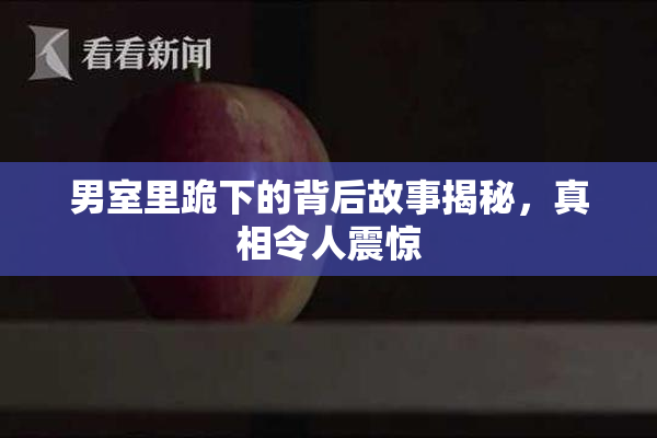 男室里跪下的背后故事揭秘，真相令人震惊