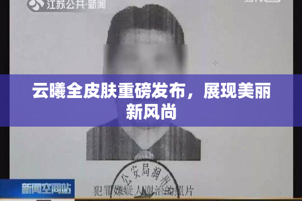 云曦全皮肤重磅发布，展现美丽新风尚
