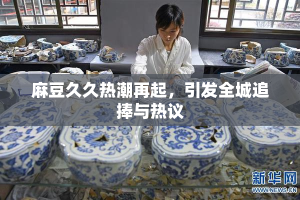 麻豆久久热潮再起，引发全城追捧与热议