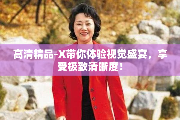 高清精品-X带你体验视觉盛宴，享受极致清晰度！