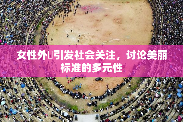 女性外夝引发社会关注，讨论美丽标准的多元性