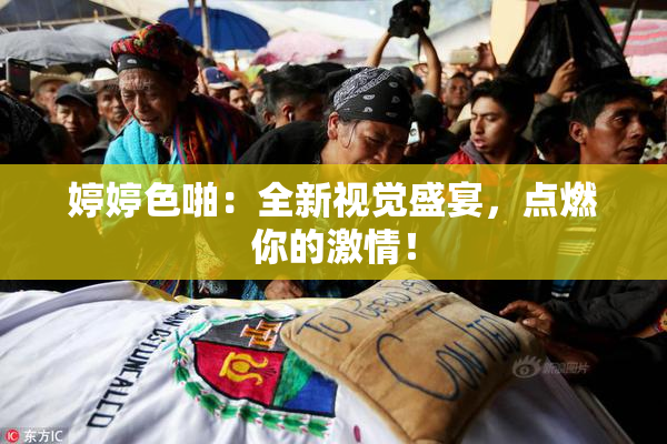婷婷色啪：全新视觉盛宴，点燃你的激情！