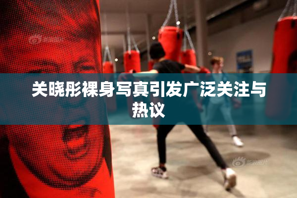关晓彤裸身写真引发广泛关注与热议