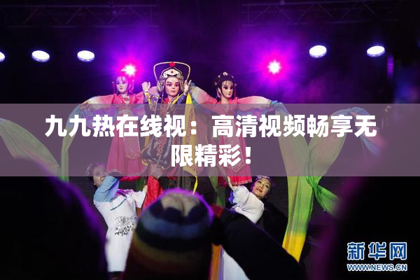 九九热在线视：高清视频畅享无限精彩！