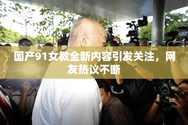 国产91女教全新内容引发关注，网友热议不断