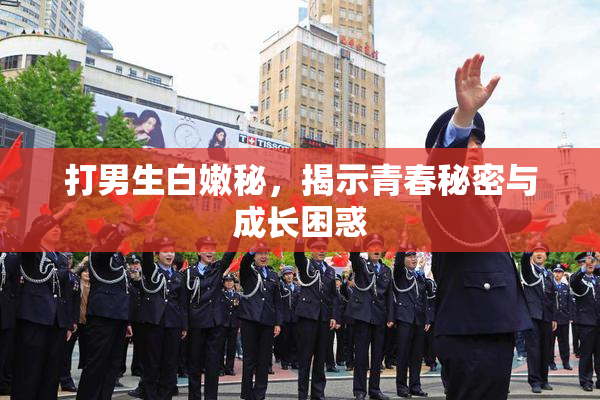 打男生白嫩秘，揭示青春秘密与成长困惑